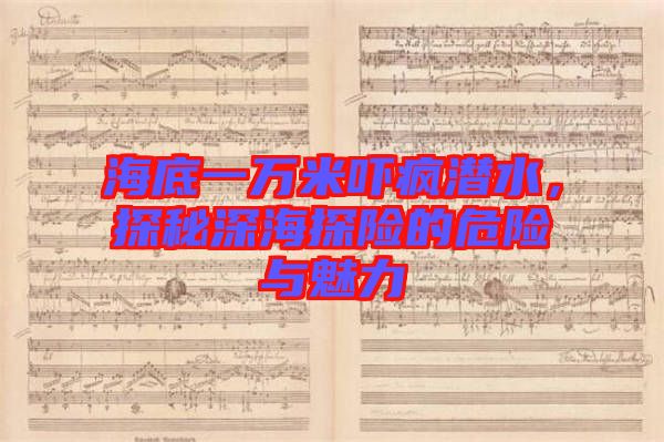 海底一萬米嚇瘋潛水，探秘深海探險(xiǎn)的危險(xiǎn)與魅力
