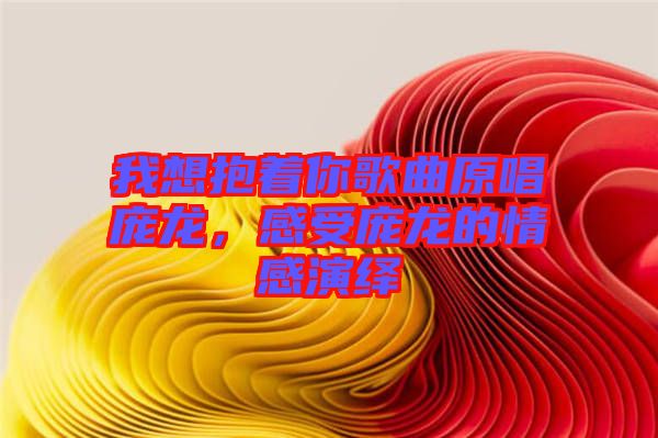 我想抱著你歌曲原唱龐龍，感受龐龍的情感演繹