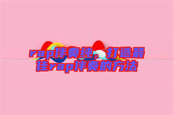 rap伴奏純，打造最佳rap伴奏的方法