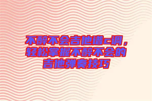 不醉不會吉他譜c調(diào)，輕松掌握不醉不會的吉他彈奏技巧