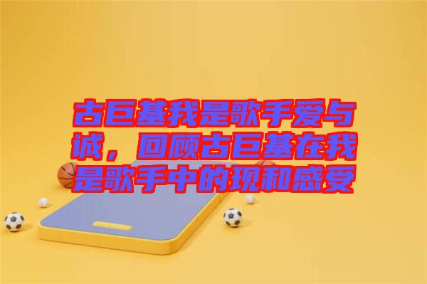 古巨基我是歌手愛(ài)與誠(chéng)，回顧古巨基在我是歌手中的現(xiàn)和感受