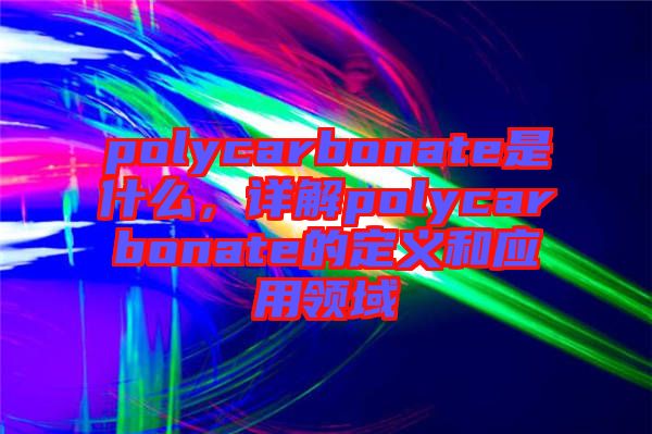 polycarbonate是什么，詳解polycarbonate的定義和應(yīng)用領(lǐng)域