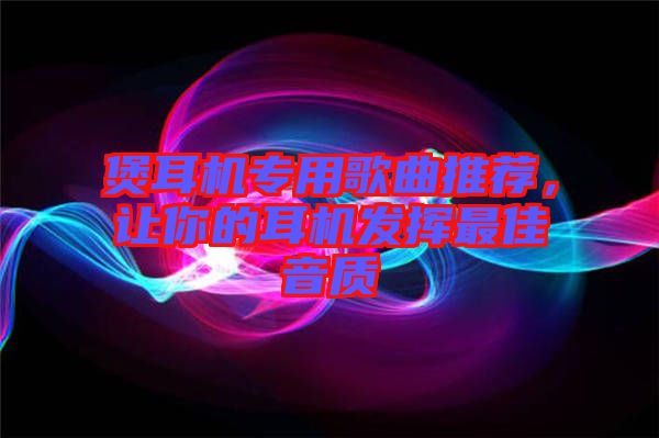 煲耳機(jī)專(zhuān)用歌曲推薦，讓你的耳機(jī)發(fā)揮最佳音質(zhì)