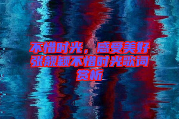不惜時光，感受美好張靚穎不惜時光歌詞賞析