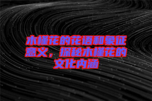 木槿花的花語和象征意義，探秘木槿花的文化內(nèi)涵