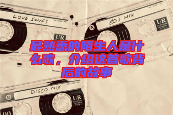 最熟悉的陌生人是什么歌，介紹這首歌背后的故事