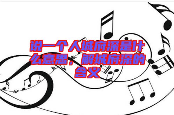 說一個人城府深是什么意思，解城府深的含義
