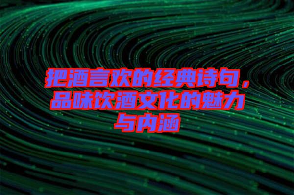 把酒言歡的經(jīng)典詩句，品味飲酒文化的魅力與內(nèi)涵
