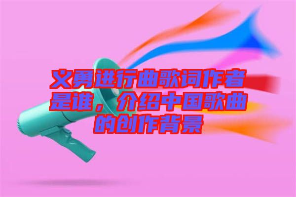 義勇進行曲歌詞作者是誰，介紹中國歌曲的創(chuàng)作背景