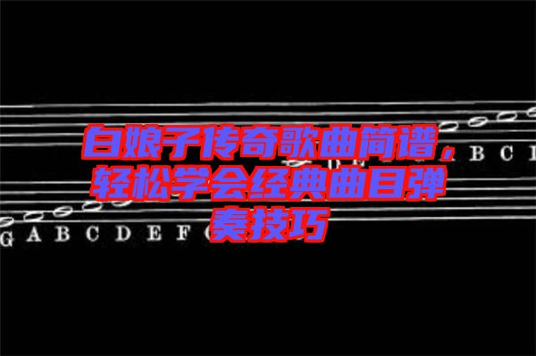 白娘子傳奇歌曲簡(jiǎn)譜，輕松學(xué)會(huì)經(jīng)典曲目彈奏技巧