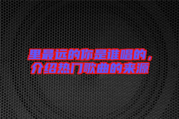 里最遠(yuǎn)的你是誰(shuí)唱的，介紹熱門歌曲的來(lái)源