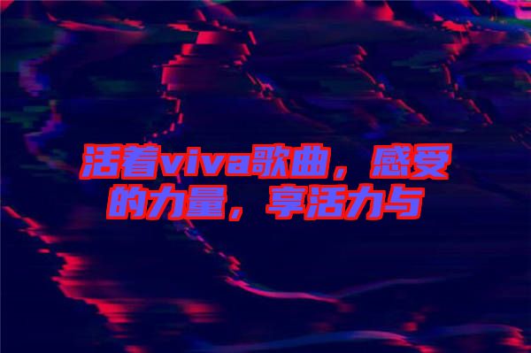 活著viva歌曲，感受的力量，享活力與