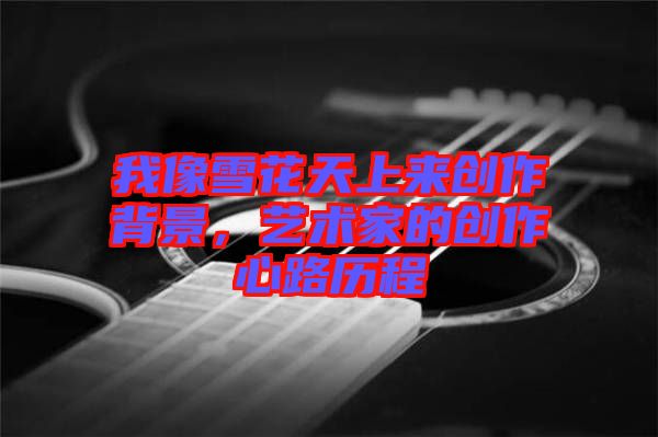 我像雪花天上來創(chuàng)作背景，藝術(shù)家的創(chuàng)作心路歷程