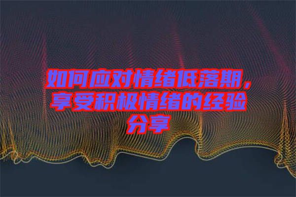 如何應對情緒低落期，享受積極情緒的經(jīng)驗分享