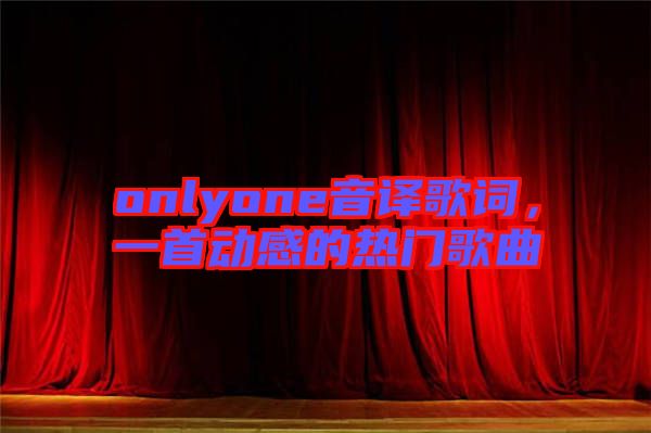 onlyone音譯歌詞，一首動(dòng)感的熱門歌曲