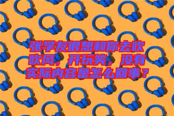 張學友很想和你去吹吹風，開玩笑，沒有實際內(nèi)容是怎么回事？