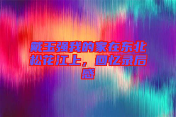 戴玉強(qiáng)我的家在東北松花江上，回憶錄后感