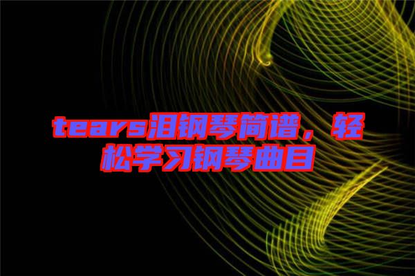 tears淚鋼琴簡譜，輕松學(xué)習(xí)鋼琴曲目