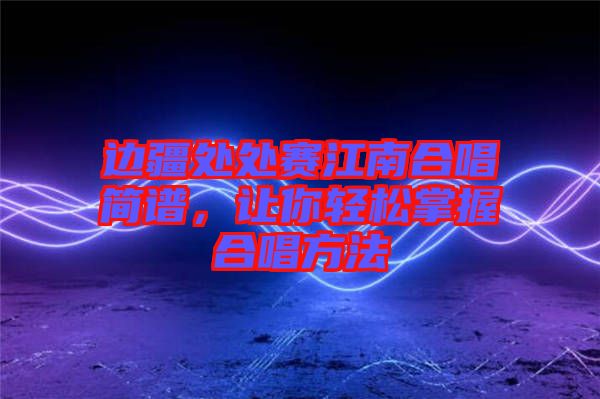 邊疆處處賽江南合唱簡譜，讓你輕松掌握合唱方法