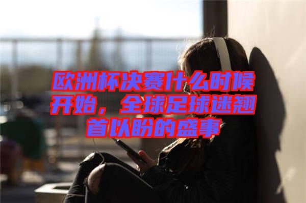 歐洲杯決賽什么時候開始，全球足球迷翹首以盼的盛事