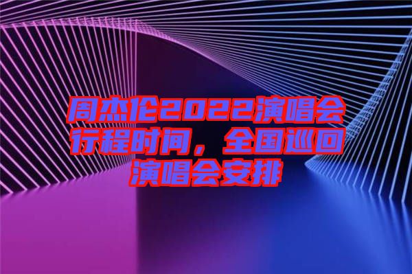 周杰倫2022演唱會行程時間，全國巡回演唱會安排