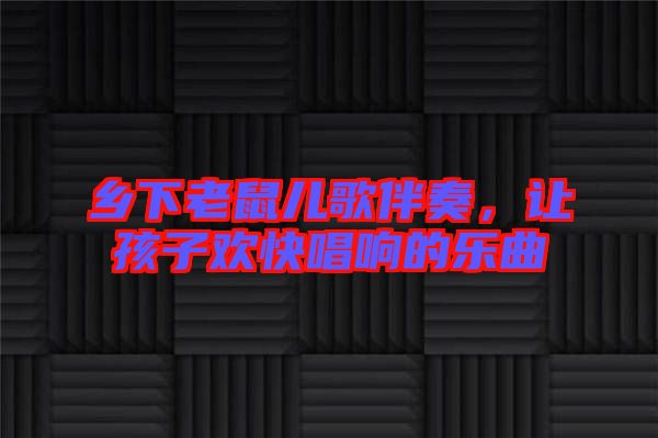 鄉(xiāng)下老鼠兒歌伴奏，讓孩子歡快唱響的樂曲