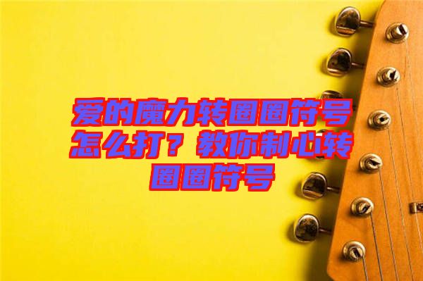 愛的魔力轉(zhuǎn)圈圈符號怎么打？教你制心轉(zhuǎn)圈圈符號