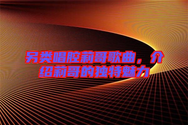 另類(lèi)唱腔莉哥歌曲，介紹莉哥的獨(dú)特魅力