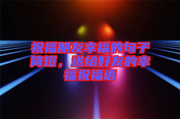 祝福朋友幸福的句子簡短，送給好友的幸福祝福語