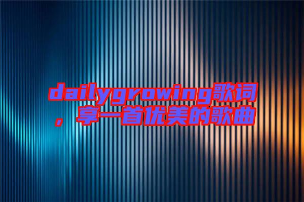 dailygrowing歌詞，享一首優(yōu)美的歌曲