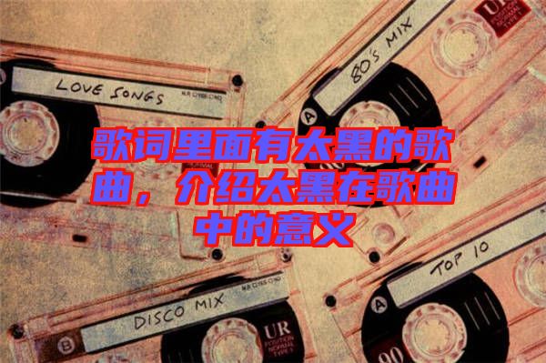 歌詞里面有太黑的歌曲，介紹太黑在歌曲中的意義