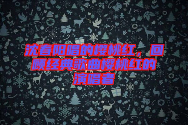沈春陽唱的櫻桃紅，回顧經(jīng)典歌曲櫻桃紅的演唱者