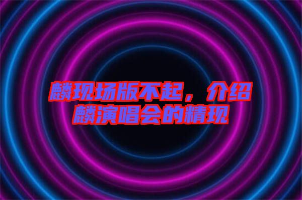 麟現(xiàn)場(chǎng)版不起，介紹麟演唱會(huì)的精現(xiàn)