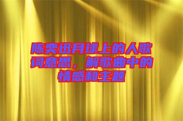 陳奕迅月球上的人歌詞意思，解歌曲中的情感和主題