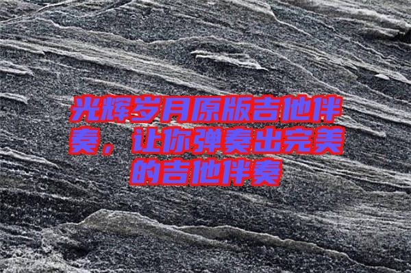 光輝歲月原版吉他伴奏，讓你彈奏出完美的吉他伴奏
