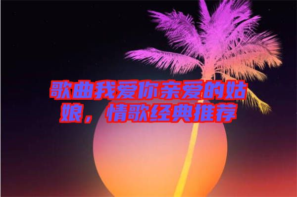 歌曲我愛(ài)你親愛(ài)的姑娘，情歌經(jīng)典推薦