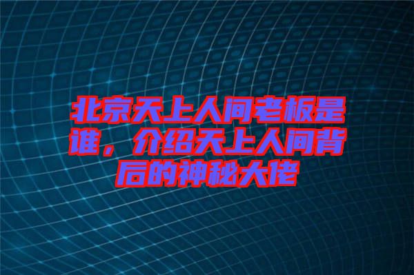 北京天上人間老板是誰(shuí)，介紹天上人間背后的神秘大佬
