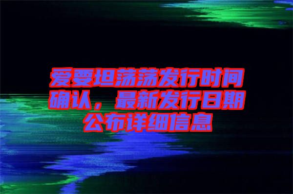 愛要坦蕩蕩發(fā)行時間確認，最新發(fā)行日期公布詳細信息