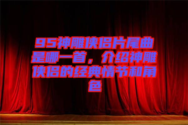 95神雕俠侶片尾曲是哪一首，介紹神雕俠侶的經(jīng)典情節(jié)和角色