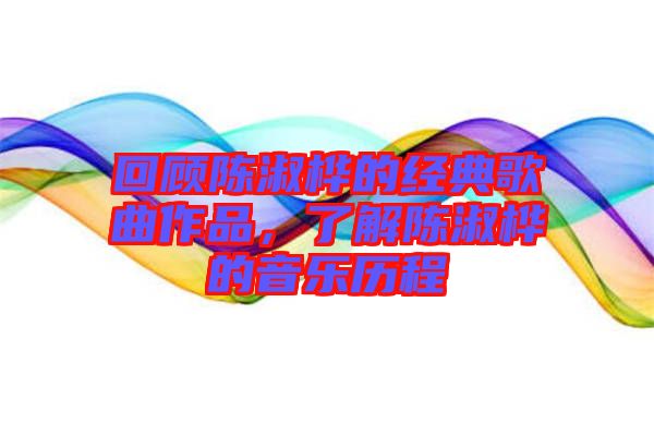 回顧陳淑樺的經(jīng)典歌曲作品，了解陳淑樺的音樂歷程