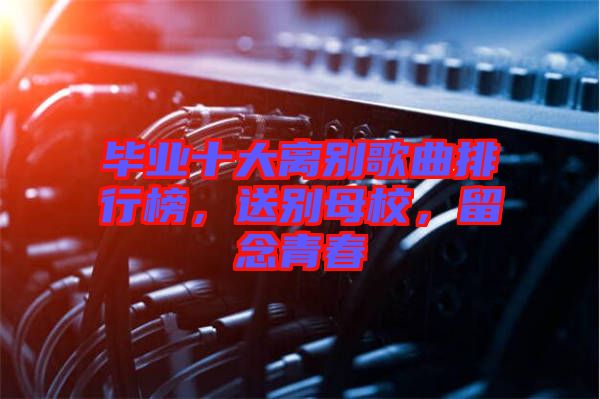 畢業(yè)十大離別歌曲排行榜，送別母校，留念青春