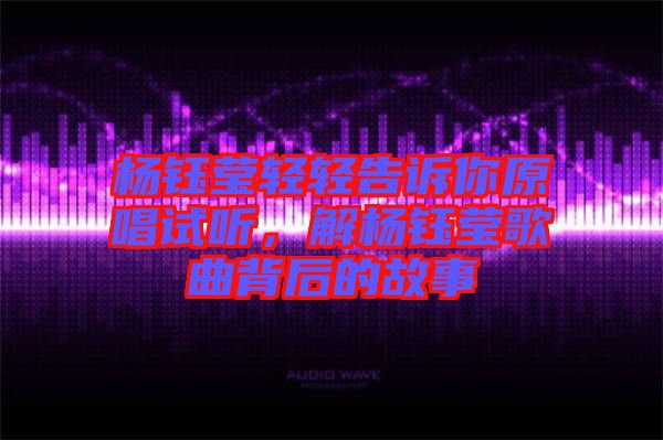 楊鈺瑩輕輕告訴你原唱試聽，解楊鈺瑩歌曲背后的故事