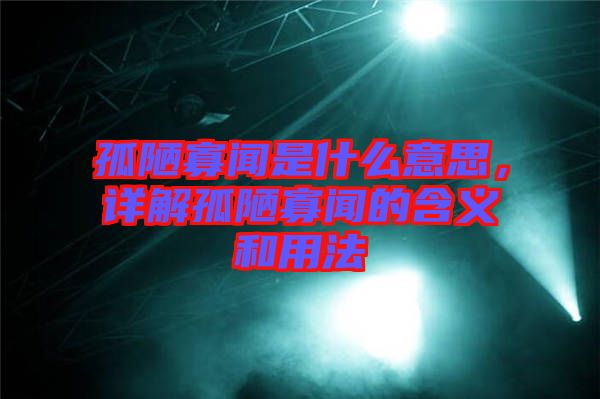 孤陋寡聞是什么意思，詳解孤陋寡聞的含義和用法