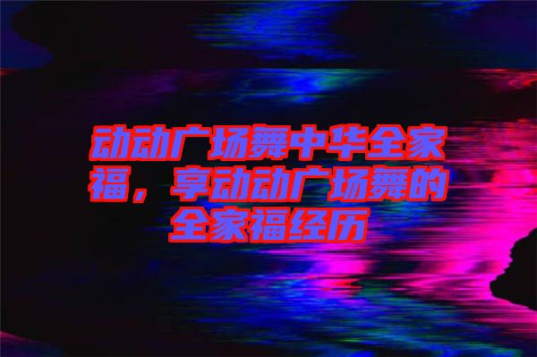 動(dòng)動(dòng)廣場舞中華全家福，享動(dòng)動(dòng)廣場舞的全家福經(jīng)歷