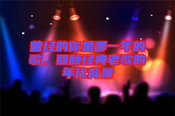 曾經(jīng)的你是哪一年的歌，回顧經(jīng)典老歌的年代背景