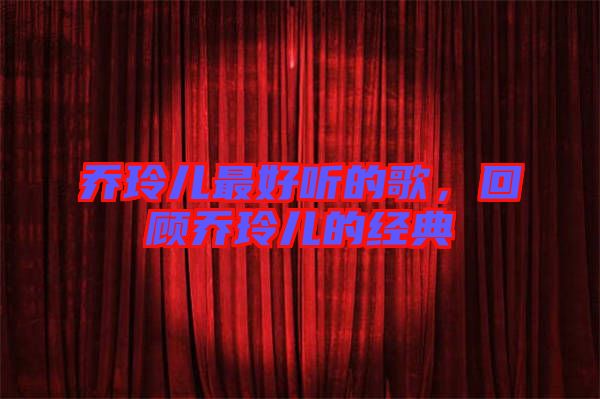 喬玲兒最好聽的歌，回顧喬玲兒的經典