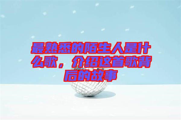 最熟悉的陌生人是什么歌，介紹這首歌背后的故事
