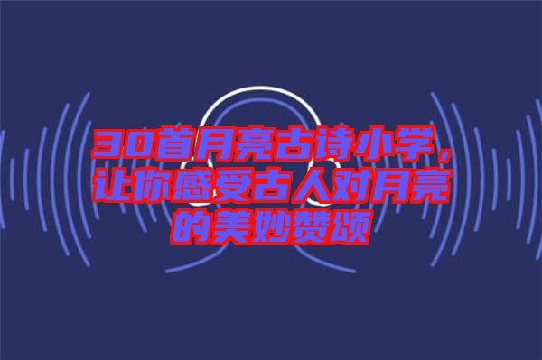 30首月亮古詩(shī)小學(xué)，讓你感受古人對(duì)月亮的美妙贊頌