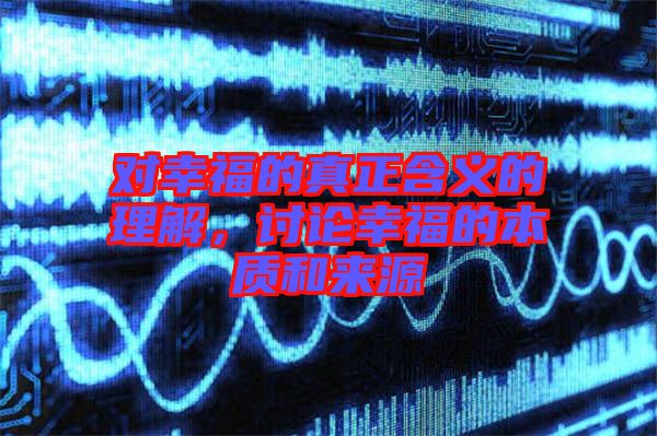 對(duì)幸福的真正含義的理解，討論幸福的本質(zhì)和來源
