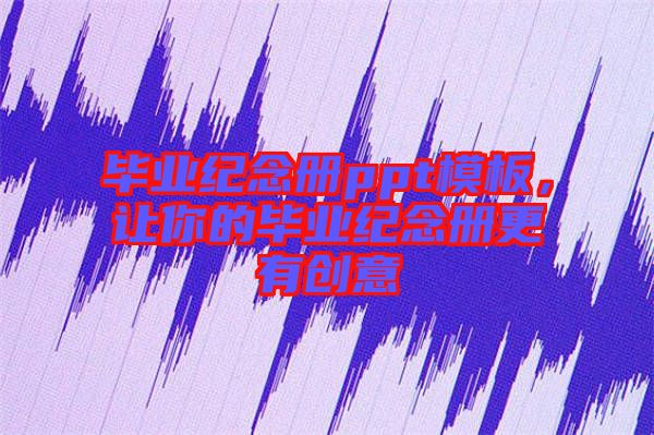 畢業(yè)紀(jì)念冊(cè)ppt模板，讓你的畢業(yè)紀(jì)念冊(cè)更有創(chuàng)意